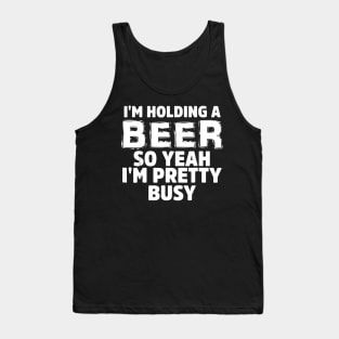 IM HOLDING A BEER SO YEAH IM PRETTY BUSY Tank Top